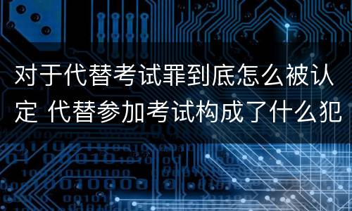 对于代替考试罪到底怎么被认定 代替参加考试构成了什么犯罪