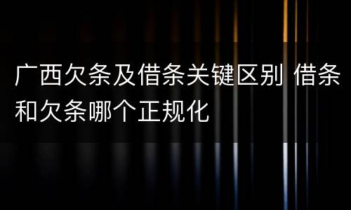 广西欠条及借条关键区别 借条和欠条哪个正规化