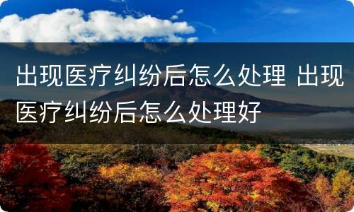 出现医疗纠纷后怎么处理 出现医疗纠纷后怎么处理好