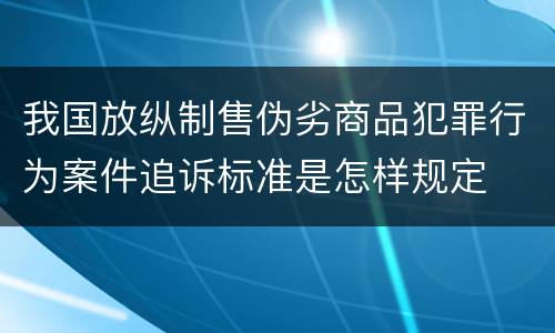 我国放纵制售伪劣商品犯罪行为案件追诉标准是怎样规定