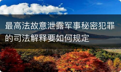 最高法故意泄露军事秘密犯罪的司法解释要如何规定