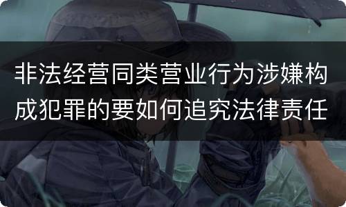 非法经营同类营业行为涉嫌构成犯罪的要如何追究法律责任