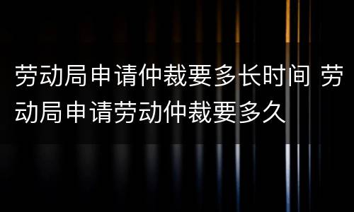 劳动局申请仲裁要多长时间 劳动局申请劳动仲裁要多久