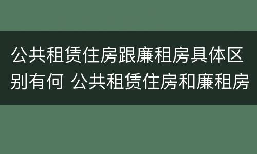 公共租赁住房跟廉租房具体区别有何 公共租赁住房和廉租房的区别