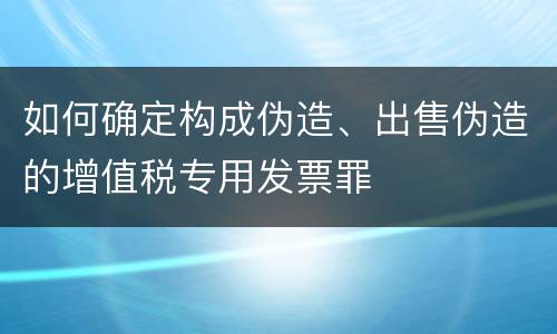 如何确定构成伪造、出售伪造的增值税专用发票罪