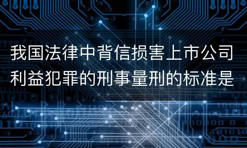 我国法律中背信损害上市公司利益犯罪的刑事量刑的标准是多少