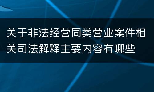 关于非法经营同类营业案件相关司法解释主要内容有哪些