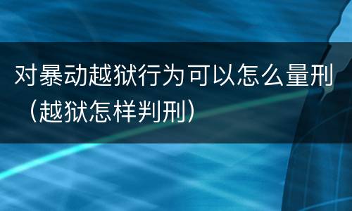 对暴动越狱行为可以怎么量刑（越狱怎样判刑）