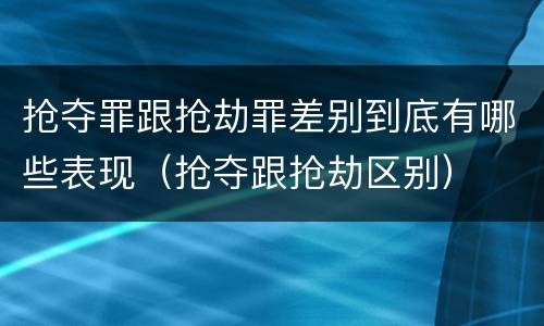 抢夺罪跟抢劫罪差别到底有哪些表现（抢夺跟抢劫区别）