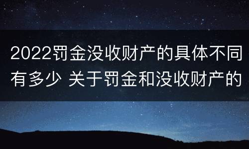 2022罚金没收财产的具体不同有多少 关于罚金和没收财产的司法解释