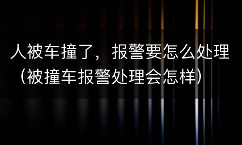 人被车撞了，报警要怎么处理（被撞车报警处理会怎样）