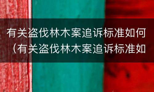 有关盗伐林木案追诉标准如何（有关盗伐林木案追诉标准如何制定）