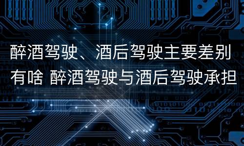 醉酒驾驶、酒后驾驶主要差别有啥 醉酒驾驶与酒后驾驶承担的法律责任有何区别?