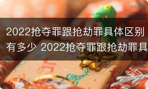 2022抢夺罪跟抢劫罪具体区别有多少 2022抢夺罪跟抢劫罪具体区别有多少个