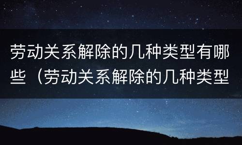 劳动关系解除的几种类型有哪些（劳动关系解除的几种类型有哪些内容）