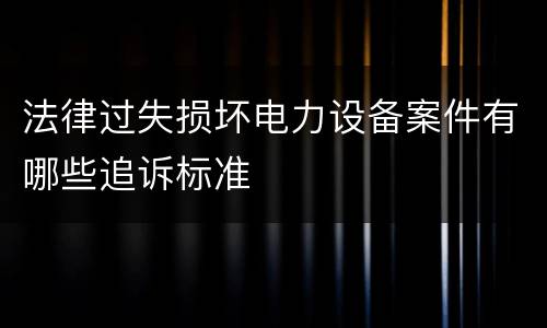 法律过失损坏电力设备案件有哪些追诉标准