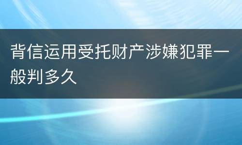 背信运用受托财产涉嫌犯罪一般判多久