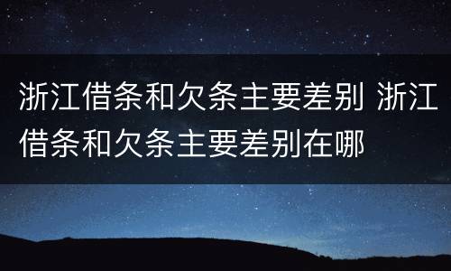 浙江借条和欠条主要差别 浙江借条和欠条主要差别在哪