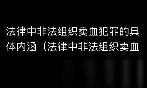 法律中非法组织卖血犯罪的具体内涵（法律中非法组织卖血犯罪的具体内涵包括）