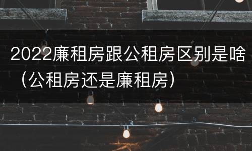 2022廉租房跟公租房区别是啥（公租房还是廉租房）