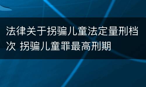 法律关于拐骗儿童法定量刑档次 拐骗儿童罪最高刑期