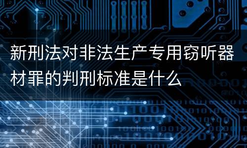 新刑法对非法生产专用窃听器材罪的判刑标准是什么