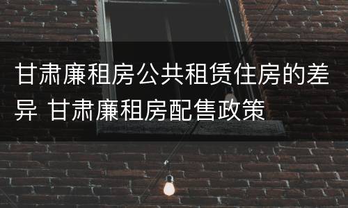 甘肃廉租房公共租赁住房的差异 甘肃廉租房配售政策