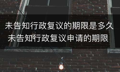 未告知行政复议的期限是多久 未告知行政复议申请的期限
