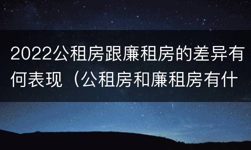 2022公租房跟廉租房的差异有何表现（公租房和廉租房有什么区别?用户可以住一辈子吗?）