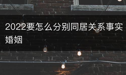 2022要怎么分别同居关系事实婚姻