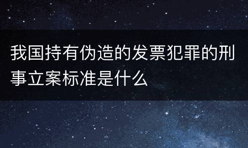 我国持有伪造的发票犯罪的刑事立案标准是什么