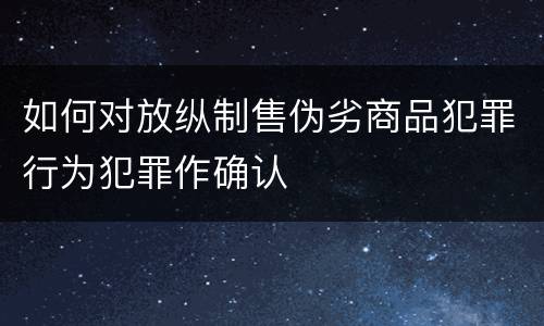 如何对放纵制售伪劣商品犯罪行为犯罪作确认