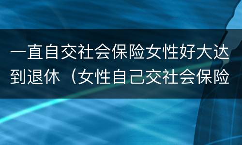 一直自交社会保险女性好大达到退休（女性自己交社会保险退休年龄）