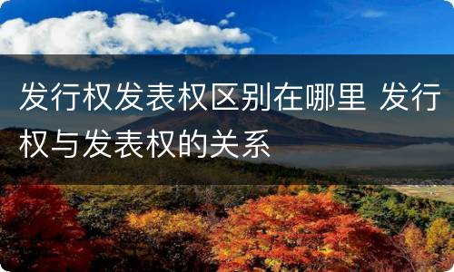 发行权发表权区别在哪里 发行权与发表权的关系