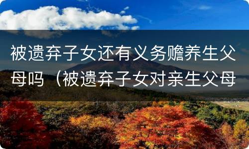 被遗弃子女还有义务赡养生父母吗（被遗弃子女对亲生父母有赡养义务吗）