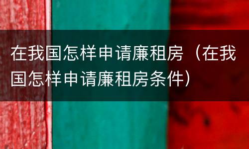 在我国怎样申请廉租房（在我国怎样申请廉租房条件）