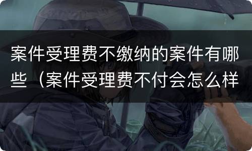 案件受理费不缴纳的案件有哪些（案件受理费不付会怎么样）
