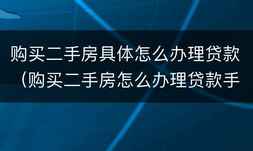 购买二手房具体怎么办理贷款（购买二手房怎么办理贷款手续）