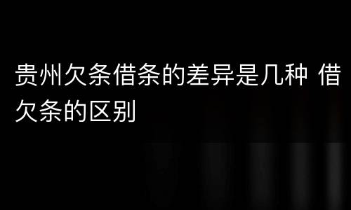 贵州欠条借条的差异是几种 借欠条的区别