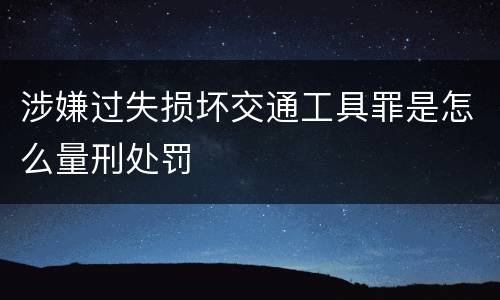 涉嫌过失损坏交通工具罪是怎么量刑处罚