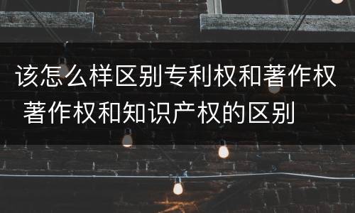 该怎么样区别专利权和著作权 著作权和知识产权的区别