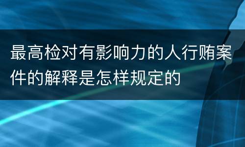最高检对有影响力的人行贿案件的解释是怎样规定的