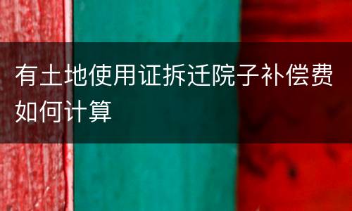 有土地使用证拆迁院子补偿费如何计算