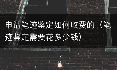 申请笔迹鉴定如何收费的（笔迹鉴定需要花多少钱）