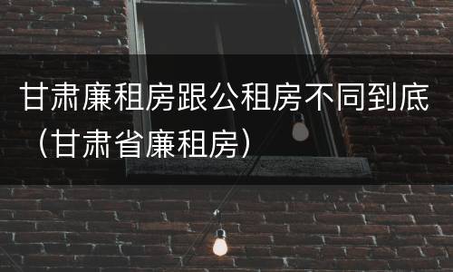 甘肃廉租房跟公租房不同到底（甘肃省廉租房）