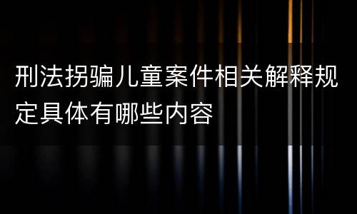 刑法拐骗儿童案件相关解释规定具体有哪些内容