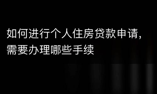 如何进行个人住房贷款申请，需要办理哪些手续