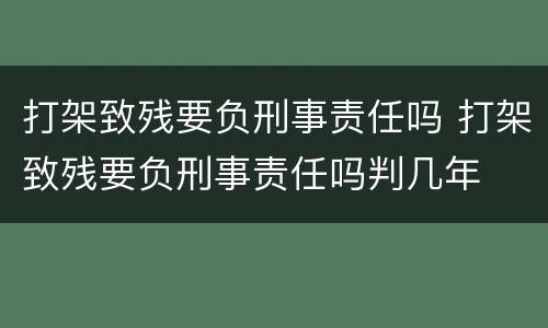 打架致残要负刑事责任吗 打架致残要负刑事责任吗判几年