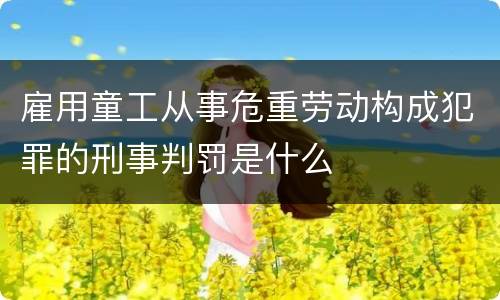 雇用童工从事危重劳动构成犯罪的刑事判罚是什么