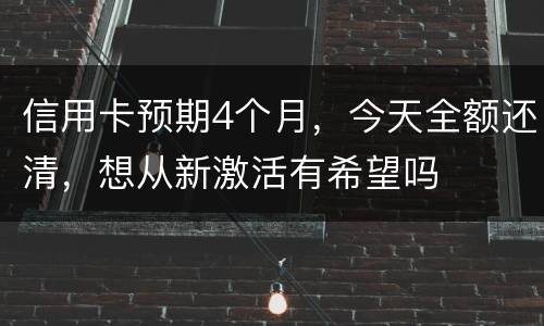 信用卡预期4个月，今天全额还清，想从新激活有希望吗